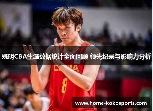 姚明CBA生涯数据统计全面回顾 领先纪录与影响力分析