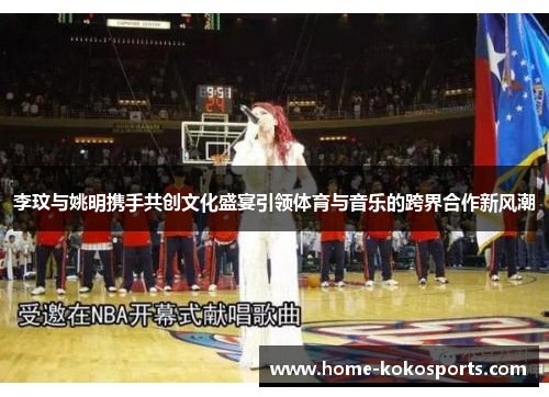 李玟与姚明携手共创文化盛宴引领体育与音乐的跨界合作新风潮