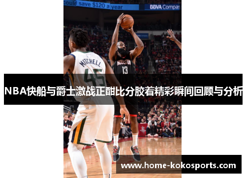 NBA快船与爵士激战正酣比分胶着精彩瞬间回顾与分析